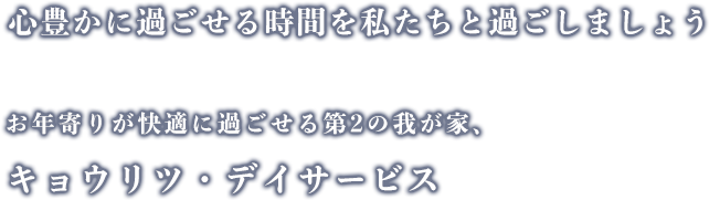 画像(キャッチフレーズ):心豊かに過ごせる時間を私たちと過ごしましょうお年寄りが快適に過ごせる第2の我が家、キョウリツ・デイサービス